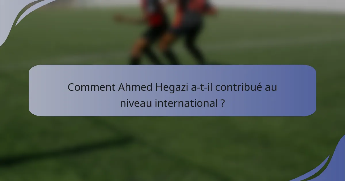 Comment Ahmed Hegazi a-t-il contribué au niveau international ?