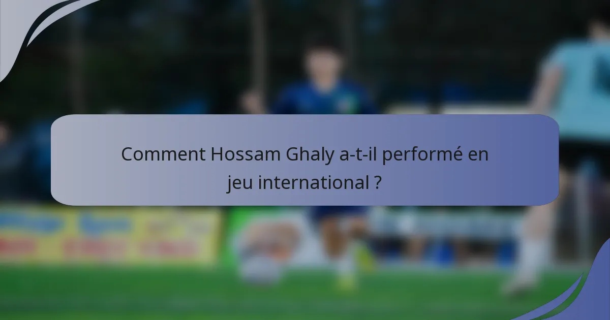 Comment Hossam Ghaly a-t-il performé en jeu international ?