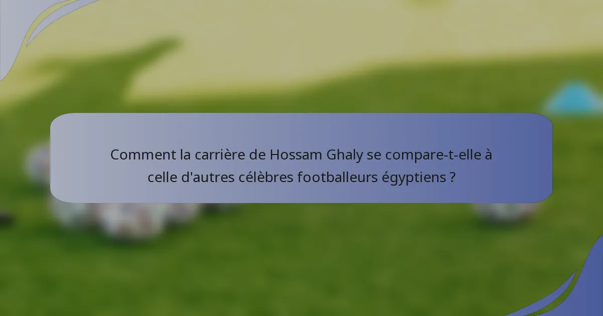 Comment la carrière de Hossam Ghaly se compare-t-elle à celle d'autres célèbres footballeurs égyptiens ?