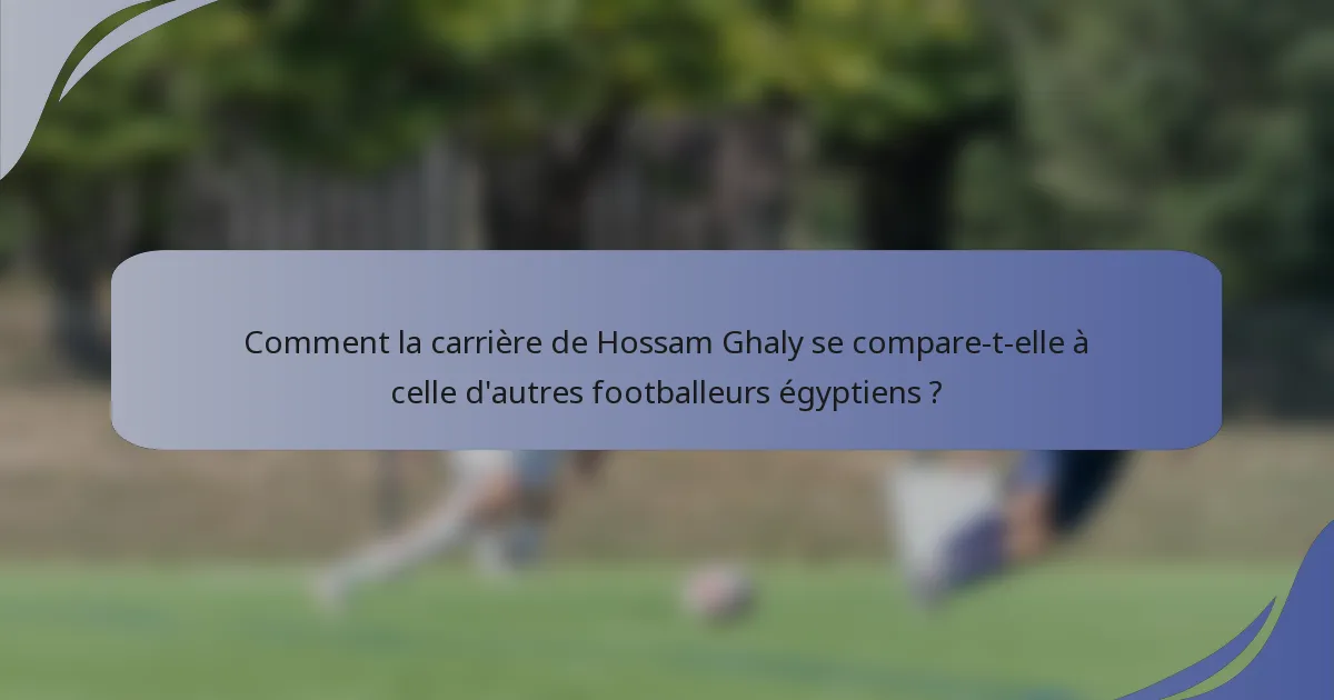 Comment la carrière de Hossam Ghaly se compare-t-elle à celle d'autres footballeurs égyptiens ?