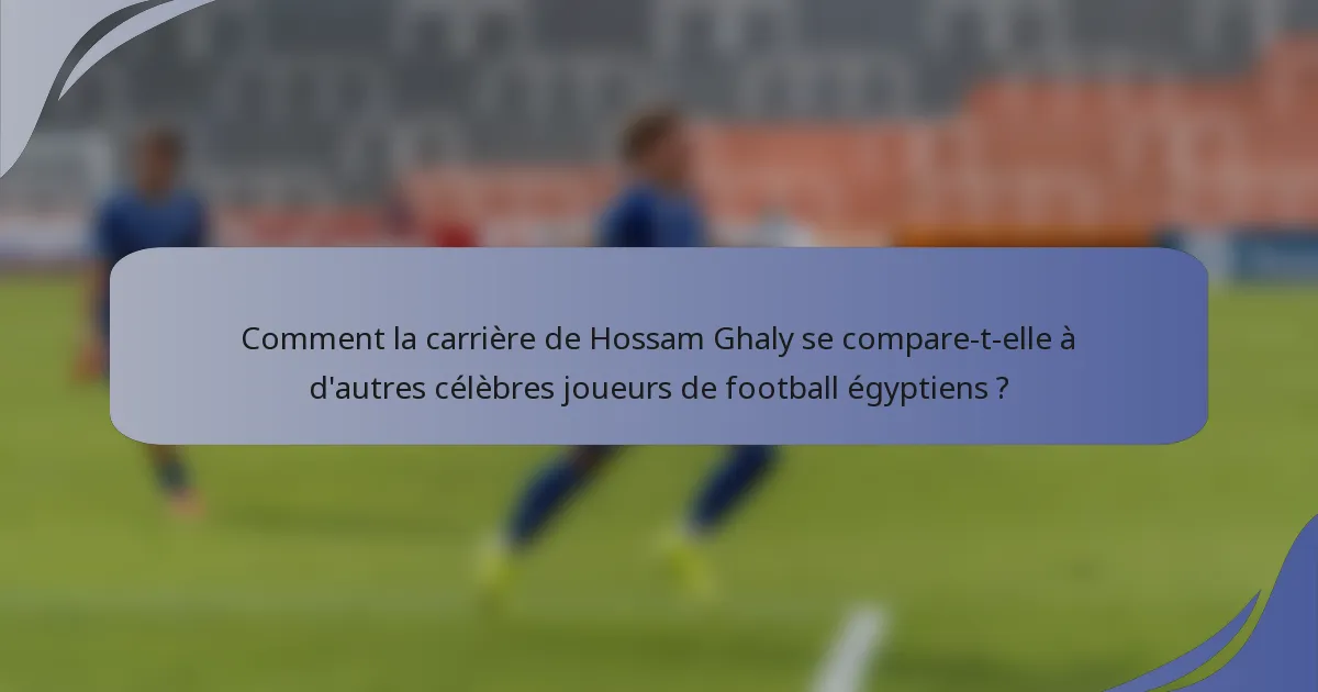 Comment la carrière de Hossam Ghaly se compare-t-elle à d'autres célèbres joueurs de football égyptiens ?