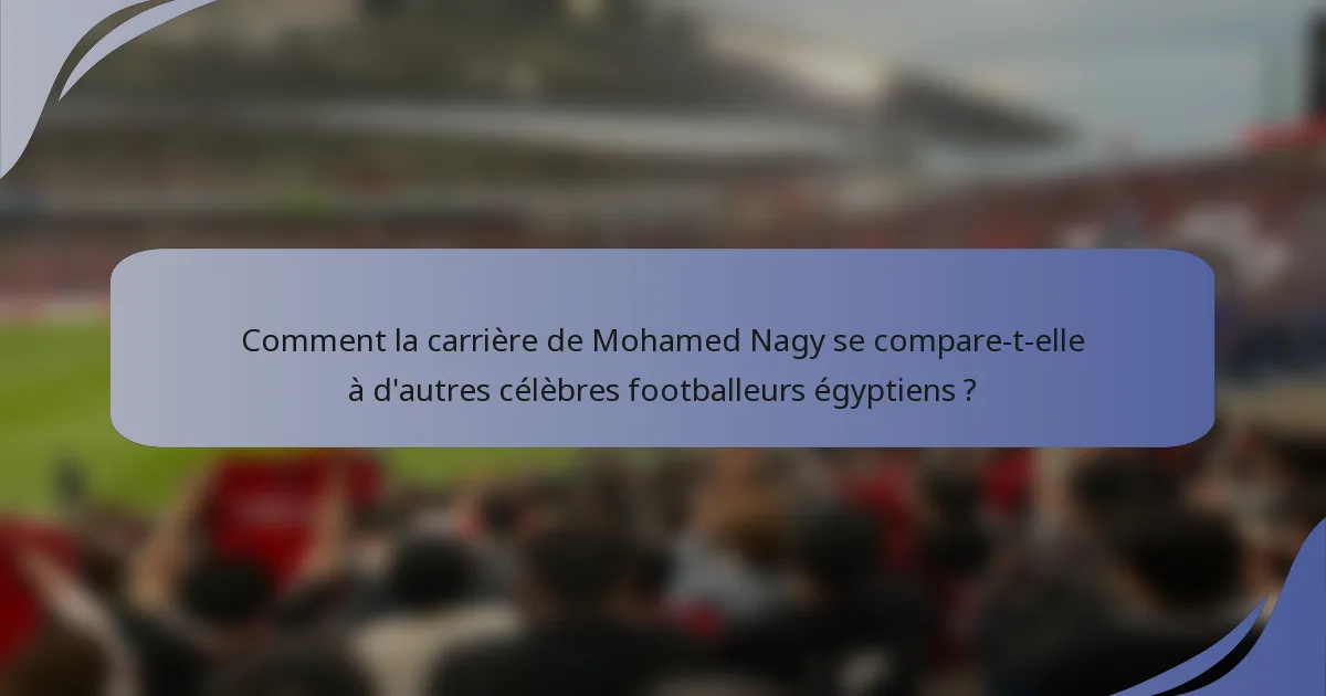Comment la carrière de Mohamed Nagy se compare-t-elle à d'autres célèbres footballeurs égyptiens ?