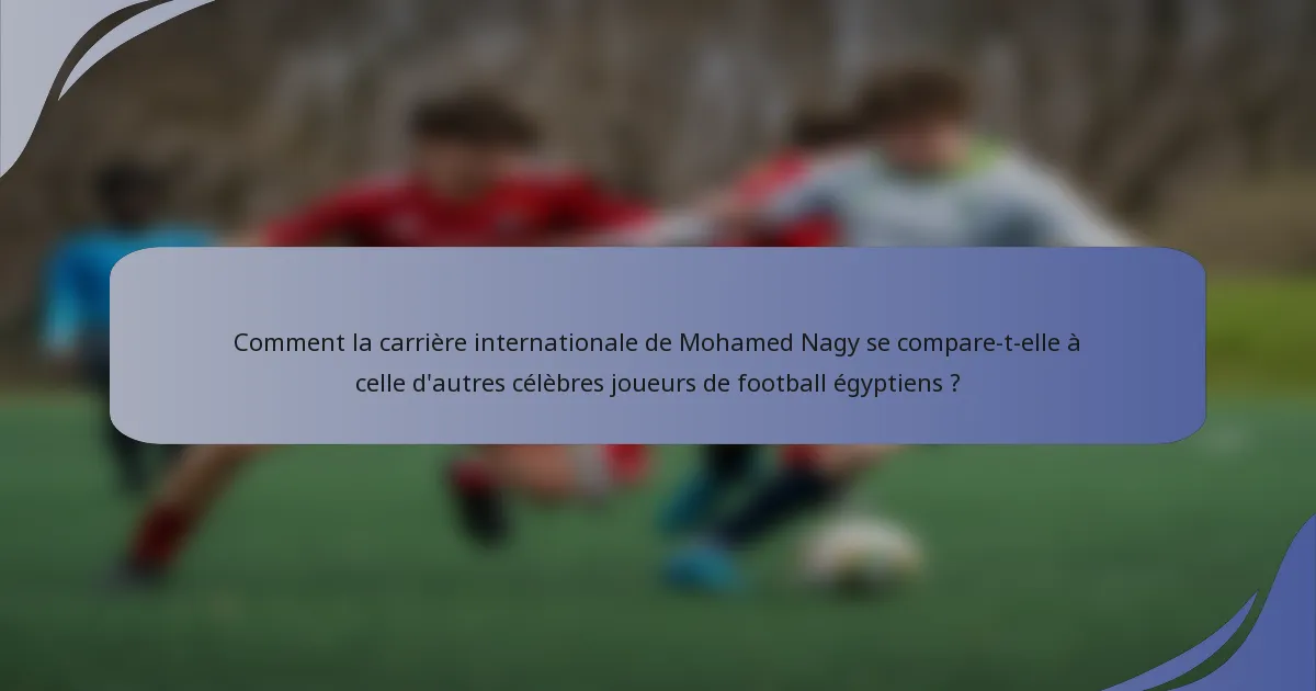 Comment la carrière internationale de Mohamed Nagy se compare-t-elle à celle d'autres célèbres joueurs de football égyptiens ?