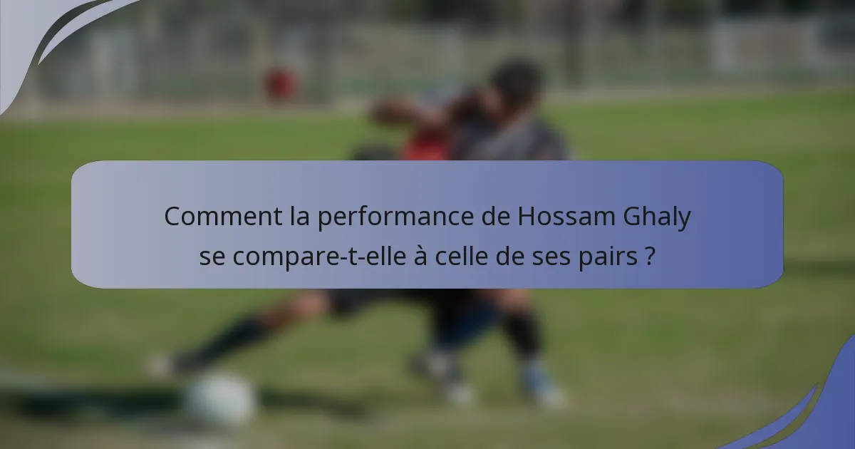 Comment la performance de Hossam Ghaly se compare-t-elle à celle de ses pairs ?