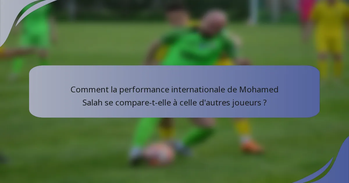 Comment la performance internationale de Mohamed Salah se compare-t-elle à celle d'autres joueurs ?