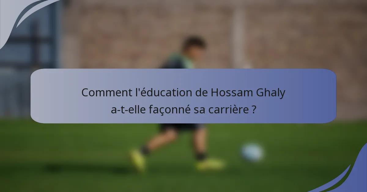 Comment l'éducation de Hossam Ghaly a-t-elle façonné sa carrière ?