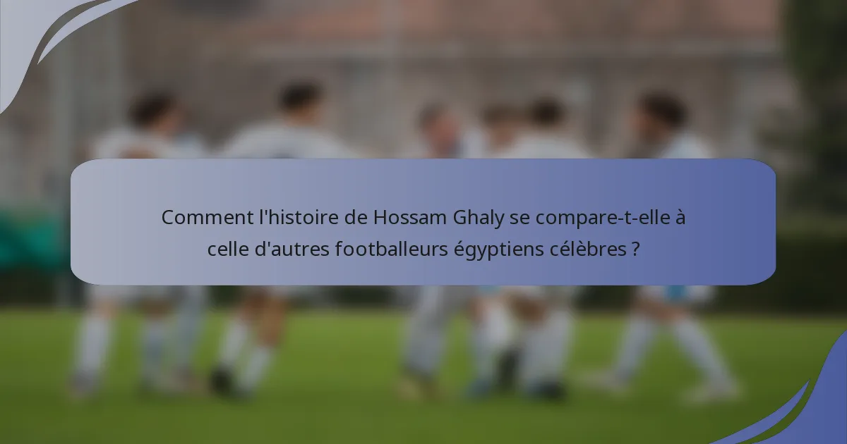 Comment l'histoire de Hossam Ghaly se compare-t-elle à celle d'autres footballeurs égyptiens célèbres ?