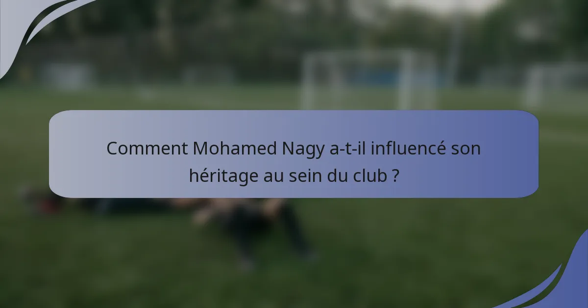 Comment Mohamed Nagy a-t-il influencé son héritage au sein du club ?