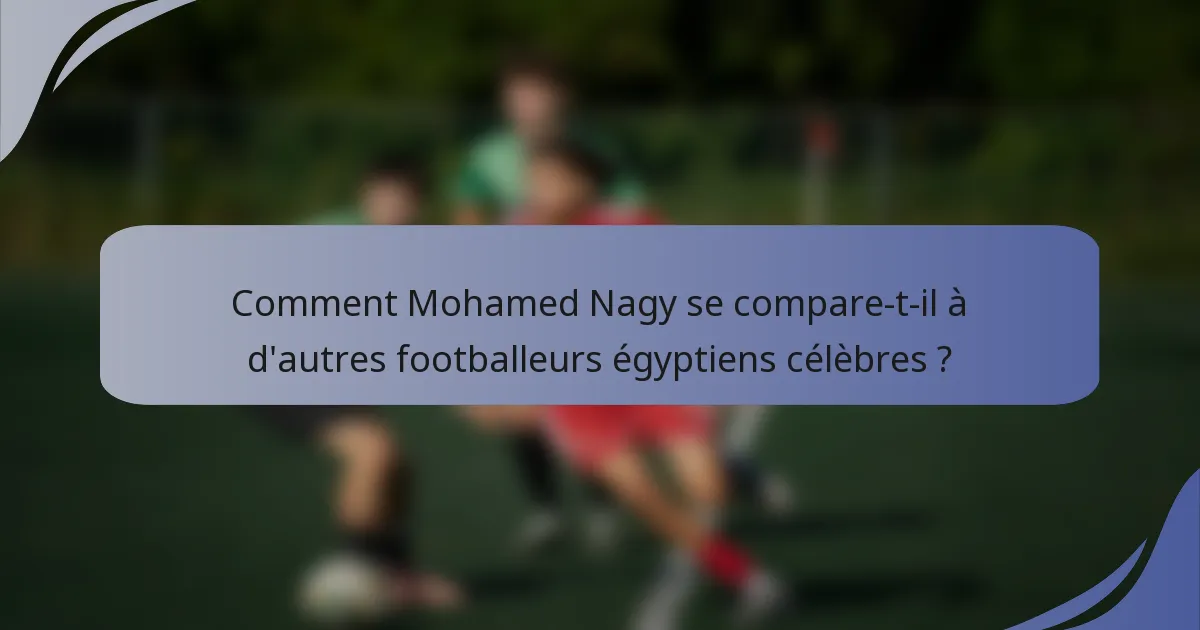 Comment Mohamed Nagy se compare-t-il à d'autres footballeurs égyptiens célèbres ?