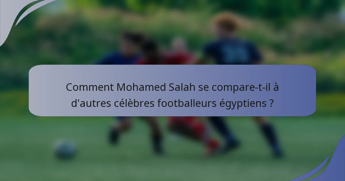 Comment Mohamed Salah se compare-t-il à d'autres célèbres footballeurs égyptiens ?