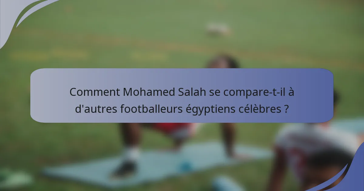 Comment Mohamed Salah se compare-t-il à d'autres footballeurs égyptiens célèbres ?