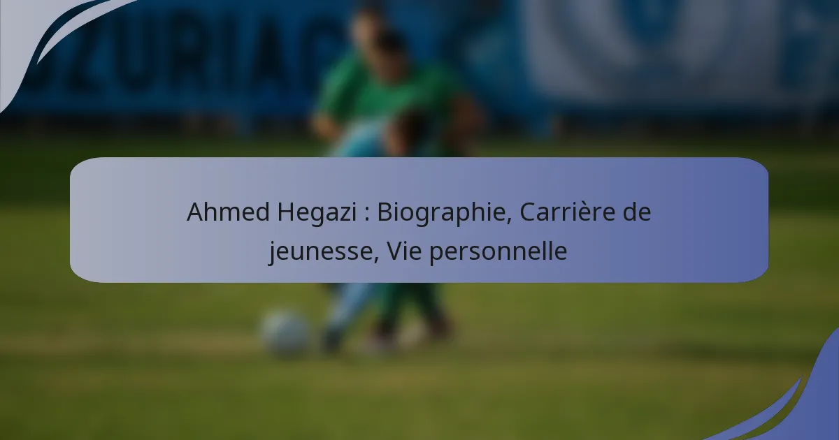Ahmed Hegazi : Biographie, Carrière de jeunesse, Vie personnelle