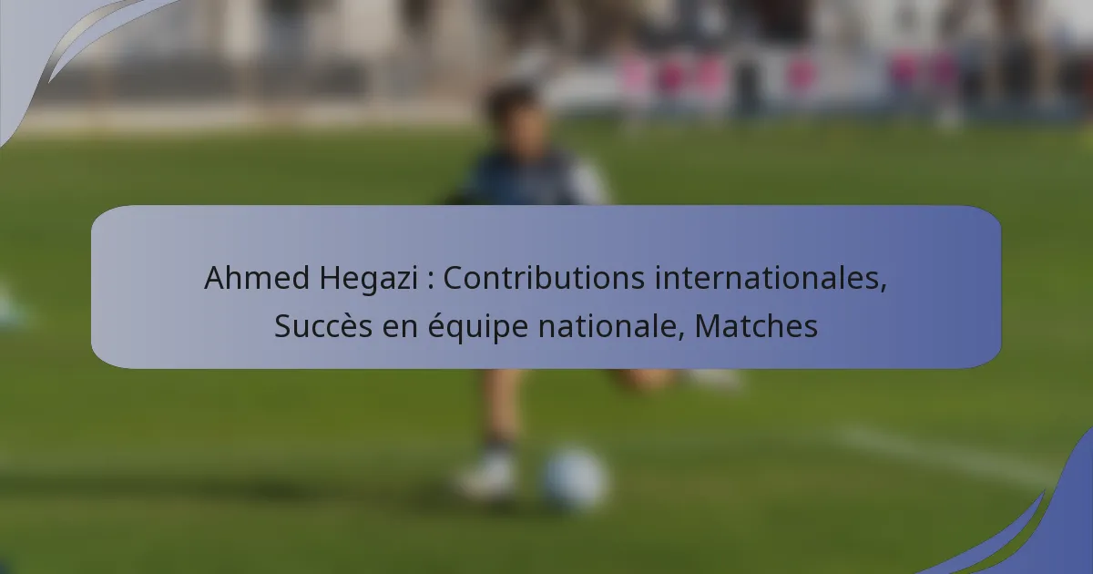 Ahmed Hegazi : Contributions internationales, Succès en équipe nationale, Matches