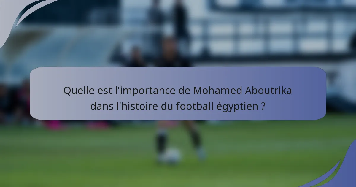 Quelle est l'importance de Mohamed Aboutrika dans l'histoire du football égyptien ?