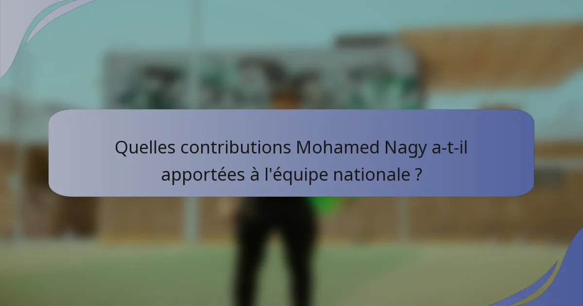 Quelles contributions Mohamed Nagy a-t-il apportées à l'équipe nationale ?