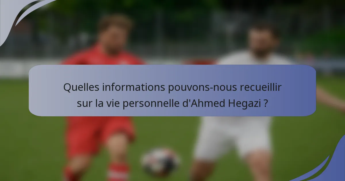 Quelles informations pouvons-nous recueillir sur la vie personnelle d'Ahmed Hegazi ?
