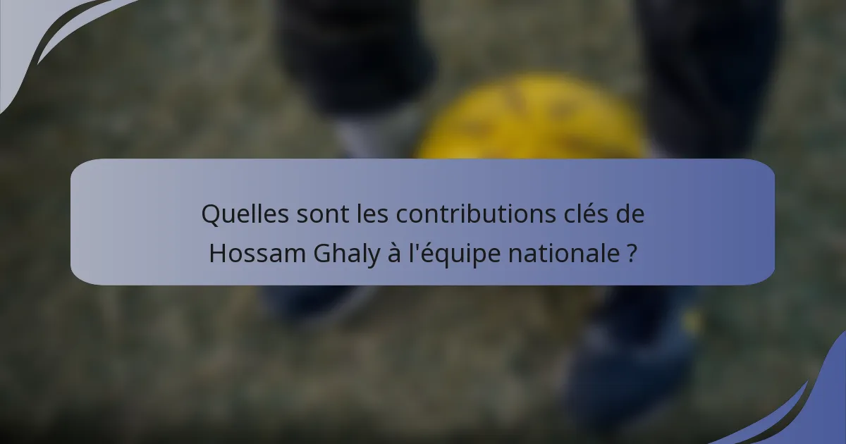 Quelles sont les contributions clés de Hossam Ghaly à l'équipe nationale ?