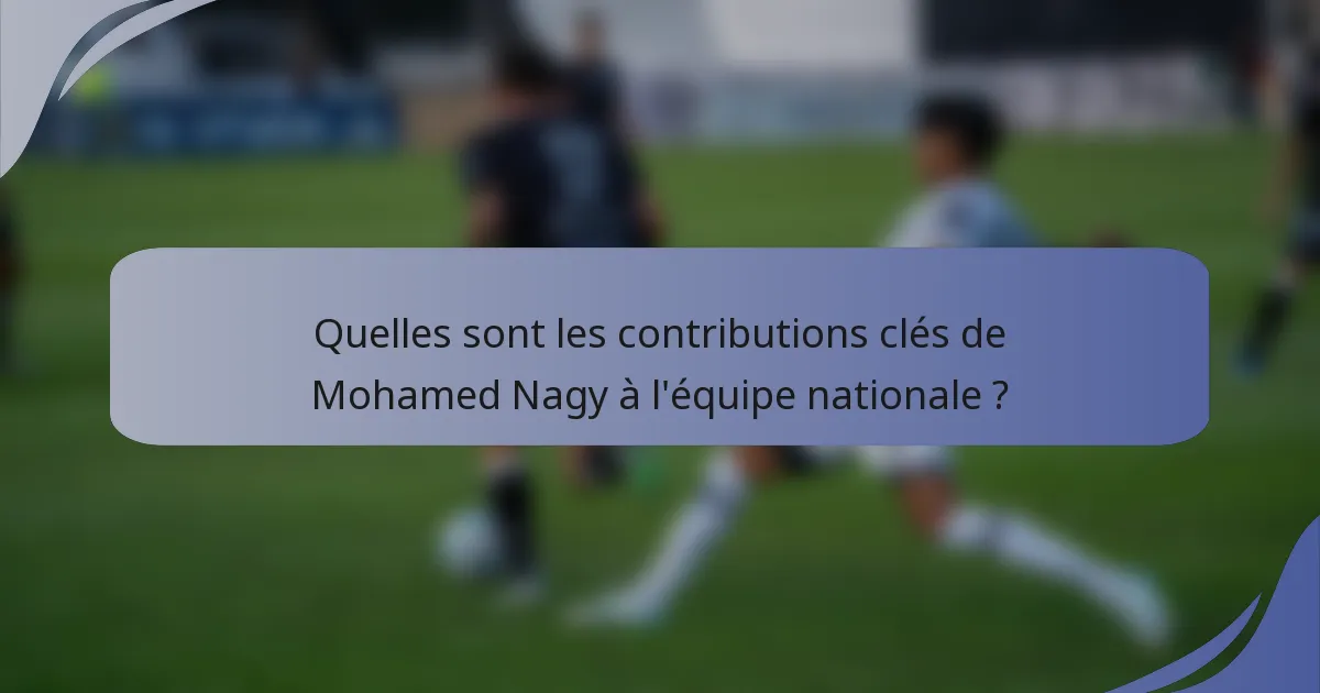 Quelles sont les contributions clés de Mohamed Nagy à l'équipe nationale ?