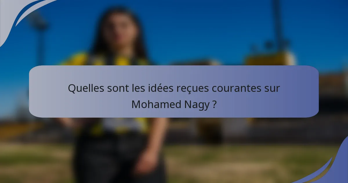 Quelles sont les idées reçues courantes sur Mohamed Nagy ?