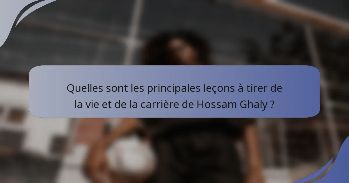 Quelles sont les principales leçons à tirer de la vie et de la carrière de Hossam Ghaly ?