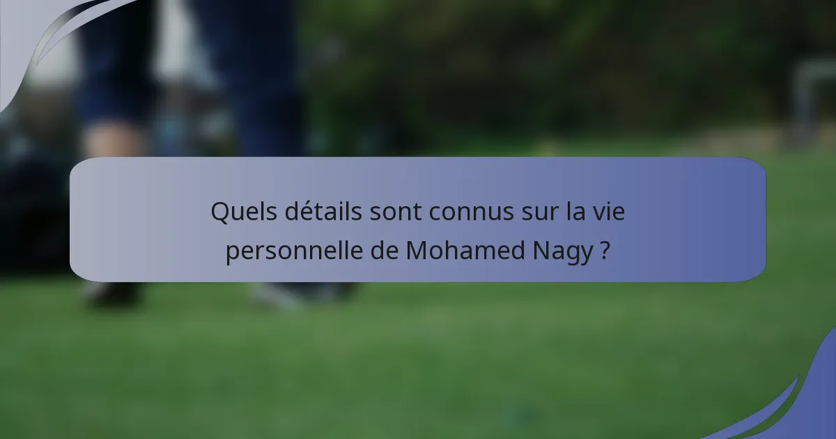 Quels détails sont connus sur la vie personnelle de Mohamed Nagy ?