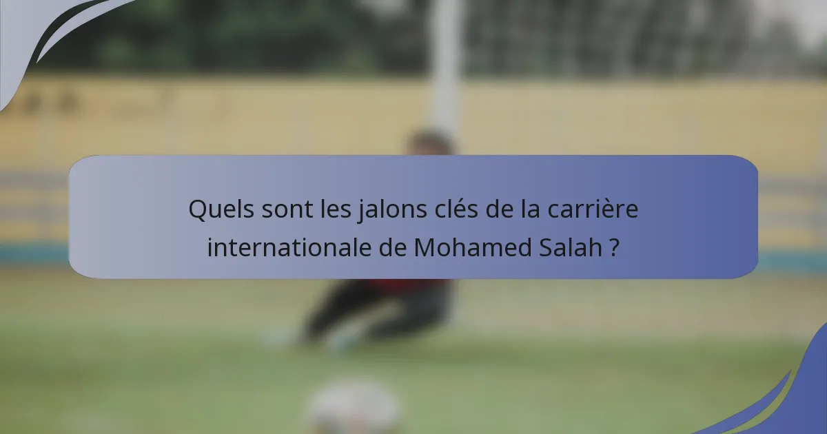 Quels sont les jalons clés de la carrière internationale de Mohamed Salah ?