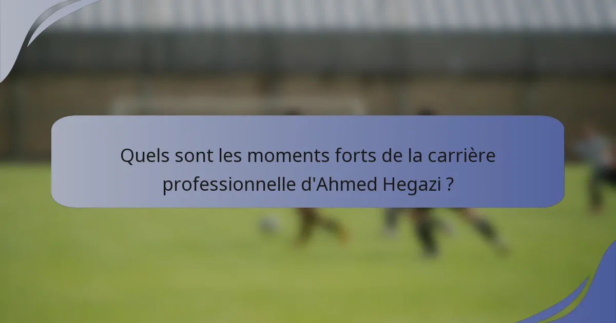 Quels sont les moments forts de la carrière professionnelle d'Ahmed Hegazi ?
